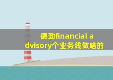 德勤financial advisory个业务线做啥的